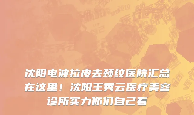 沈阳电波拉皮去颈纹医院汇总在这里!沈阳王秀云医疗美容诊所实力你们自己看