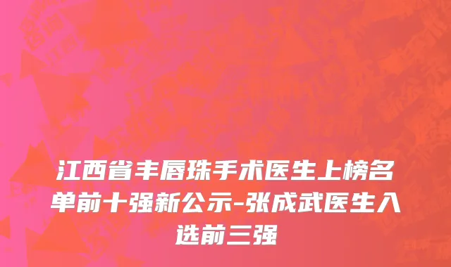 江西省丰唇珠手术医生上榜名单前十强新公示-张成武医生入选前三强