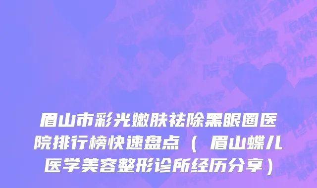 眉山市彩光嫩肤祛除黑眼圈医院排行榜快速盘点（​眉山蝶儿医学美容整形诊所经历分享）