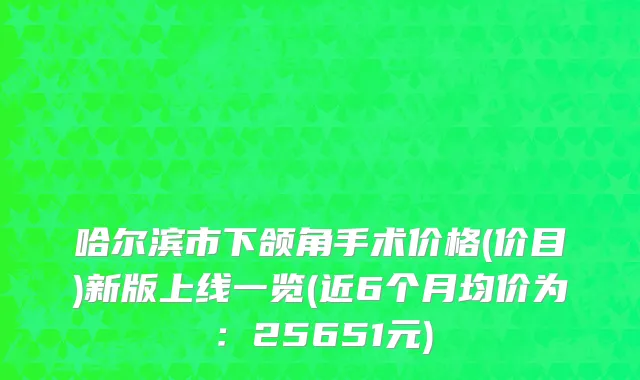 哈尔滨市下颌角手术价格(价目)新版上线一览(近6个月均价为：25651元)