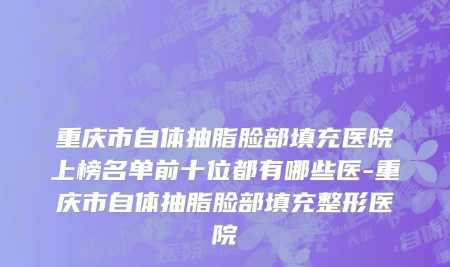重庆市自体抽脂脸部填充医院上榜名单前十位都有哪些医-重庆市自体抽脂脸部填充整形医院