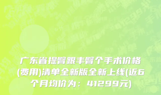广东省提臀跟丰臀个手术价格(费用)清单全新版全新上线(近6个月均价为：41299元)