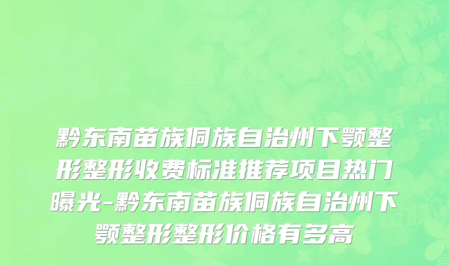 黔东南苗族侗族自治州下颚整形整形收费标准推荐项目热门曝光-黔东南苗族侗族自治州下颚整形整形价格有多高