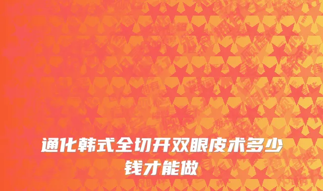 通化韩式全切开双眼皮术多少钱才能做