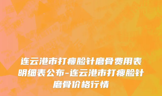 连云港市打瘦脸针磨骨费用表明细表公布-连云港市打瘦脸针磨骨价格行情
