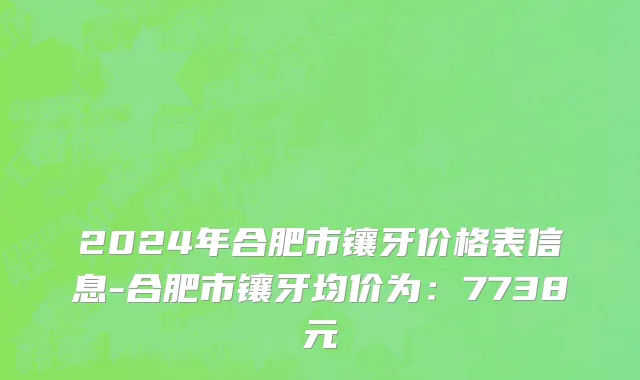 2024年合肥市镶牙价格表信息-合肥市镶牙均价为：7738元