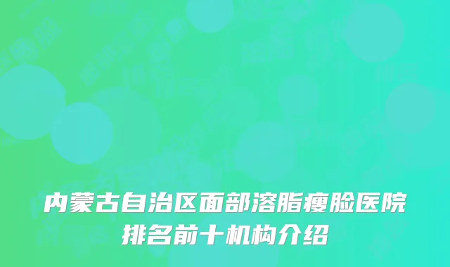 内蒙古自治区面部溶脂瘦脸医院排名前十机构介绍