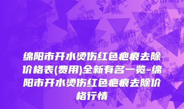 绵阳市开水烫伤红色疤痕去除价格表(费用)全新有名一览-绵阳市开水烫伤红色疤痕去除价格行情