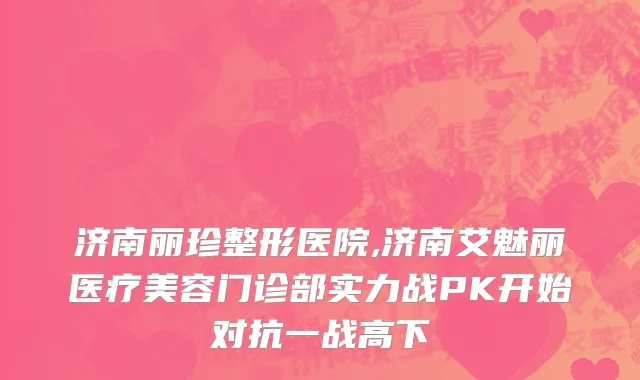 济南丽珍整形医院,济南艾魅丽医疗美容门诊部实力战PK开始对抗一战高下