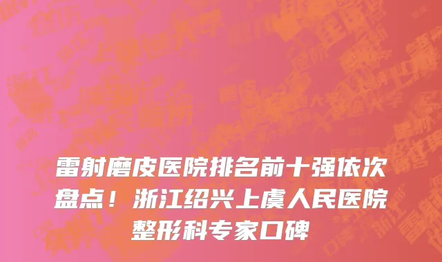 雷射磨皮医院排名前十强依次盘点!浙江绍兴上虞人民医院整形科专家口碑