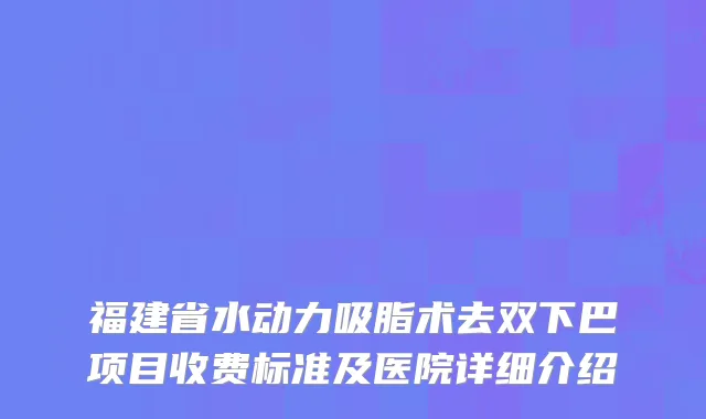 福建省水动力吸脂术去双下巴项目收费标准及医院详细介绍