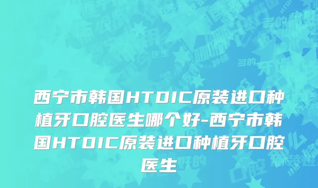 西宁市韩国HTDIC原装进口种植牙口腔医生哪个好-西宁市韩国HTDIC原装进口种植牙口腔医生