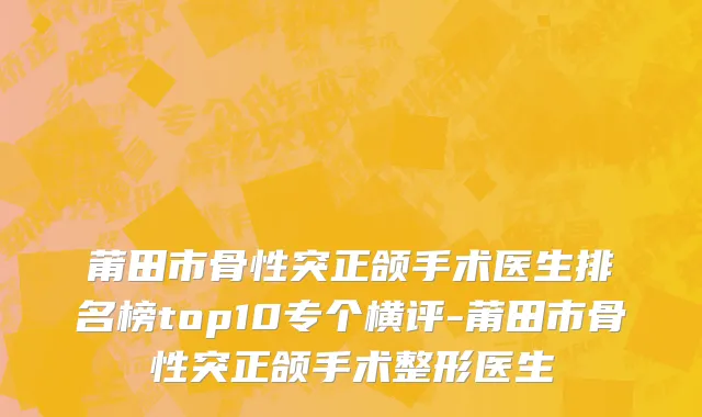 莆田市骨性突正颌手术医生排名榜top10专个横评-莆田市骨性突正颌手术整形医生