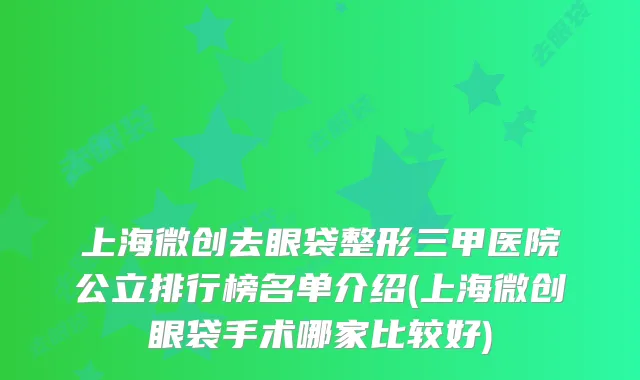 上海微创去眼袋整形三甲医院公立排行榜名单介绍(上海微创眼袋手术哪家比较好)