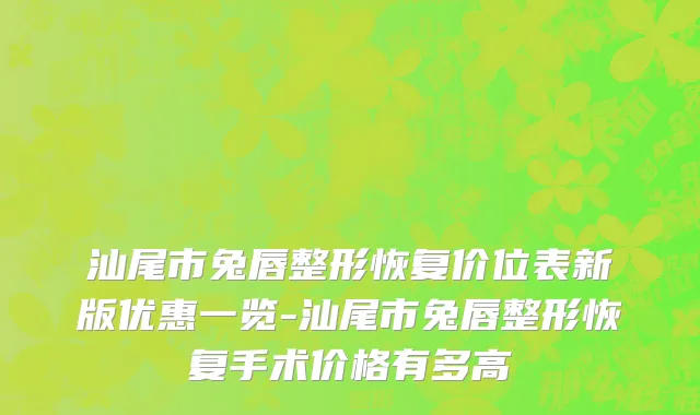 汕尾市兔唇整形恢复价位表新版优惠一览-汕尾市兔唇整形恢复手术价格有多高