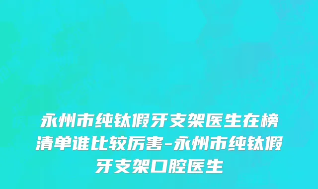 永州市纯钛假牙支架医生在榜清单谁比较厉害-永州市纯钛假牙支架口腔医生