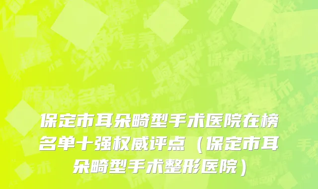 保定市耳朵畸型手术医院在榜名单十强权威评点（保定市耳朵畸型手术整形医院）