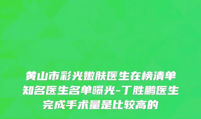 黄山市彩光嫩肤医生在榜清单知名医生名单曝光-丁胜鹏医生完成手术量是比较高的