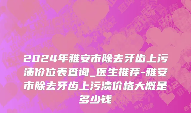 2024年雅安市除去牙齿上污渍价位表查询_医生推荐-雅安市除去牙齿上污渍价格大概是多少钱