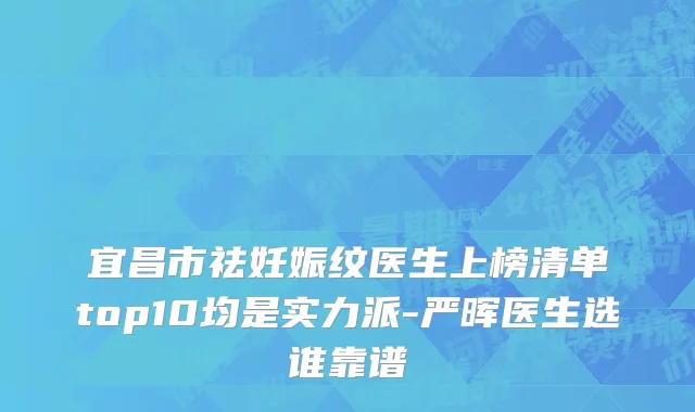 宜昌市祛妊娠纹医生上榜清单top10均是实力派-严晖医生选谁靠谱