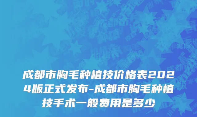 成都市胸毛种植技价格表2024版正式发布-成都市胸毛种植技手术一般费用是多少