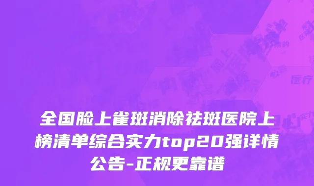 全国脸上雀斑消除祛斑医院上榜清单综合实力top20强详情公告-正规更靠谱