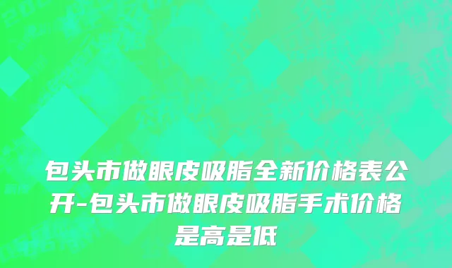 包头市做眼皮吸脂全新价格表公开-包头市做眼皮吸脂手术价格是高是低