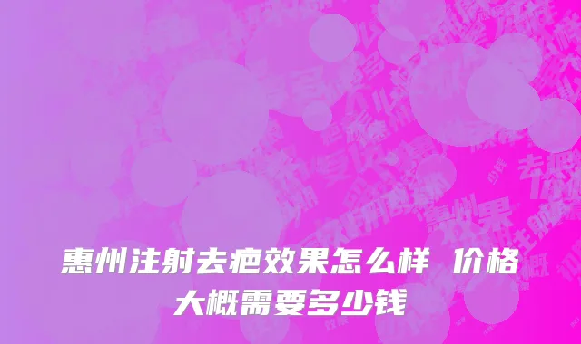 惠州注射去疤效果怎么样 价格大概需要多少钱