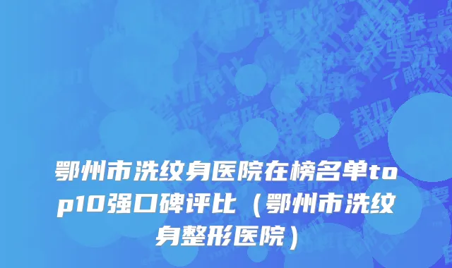 鄂州市洗纹身医院在榜名单top10强口碑评比（鄂州市洗纹身整形医院）