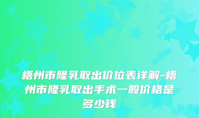梧州市隆乳取出价位表详解-梧州市隆乳取出手术一般价格是多少钱