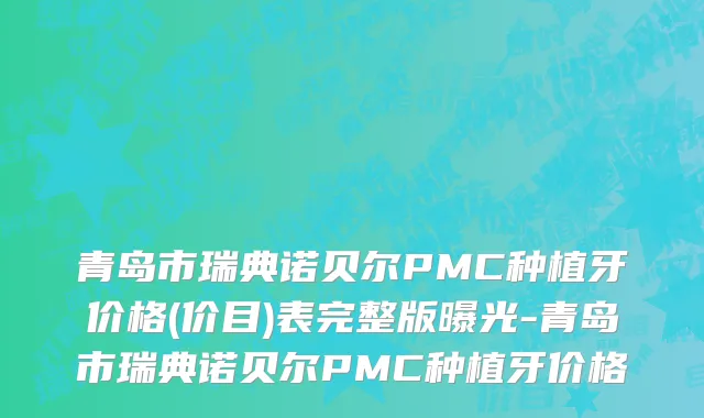 青岛市瑞典诺贝尔PMC种植牙价格(价目)表完整版曝光-青岛市瑞典诺贝尔PMC种植牙价格