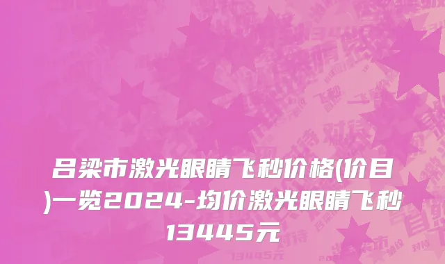 吕梁市激光眼睛飞秒价格(价目)一览2024-均价激光眼睛飞秒13445元