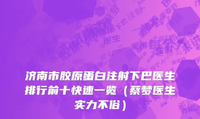 济南市胶原蛋白注射下巴医生排行前十快速一览（蔡梦医生实力不俗）