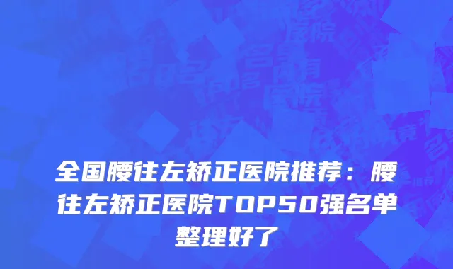 全国腰往左矫正医院推荐：腰往左矫正医院TOP50强名单整理好了