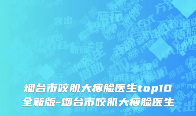 烟台市咬肌大瘦脸医生top10全新版-烟台市咬肌大瘦脸医生
