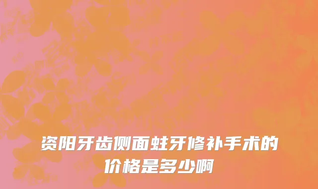 资阳牙齿侧面蛀牙修补手术的价格是多少啊