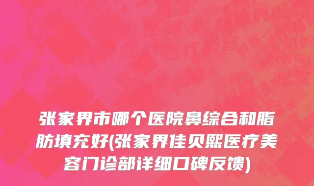 张家界市哪个医院鼻综合和脂肪填充好(张家界佳贝熙医疗美容门诊部详细口碑反馈)