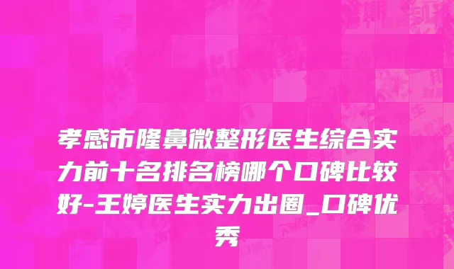 孝感市隆鼻微整形医生综合实力前十名排名榜哪个口碑比较好-王婷医生实力出圈_口碑优秀