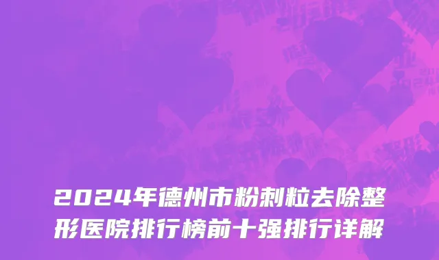 2024年德州市粉刺粒去除整形医院排行榜前十强排行详解