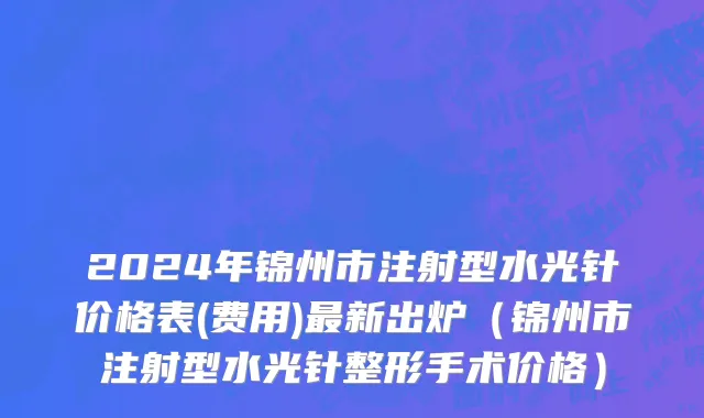 2024年锦州市注射型水光针价格表(费用)最新出炉（锦州市注射型水光针整形手术价格）