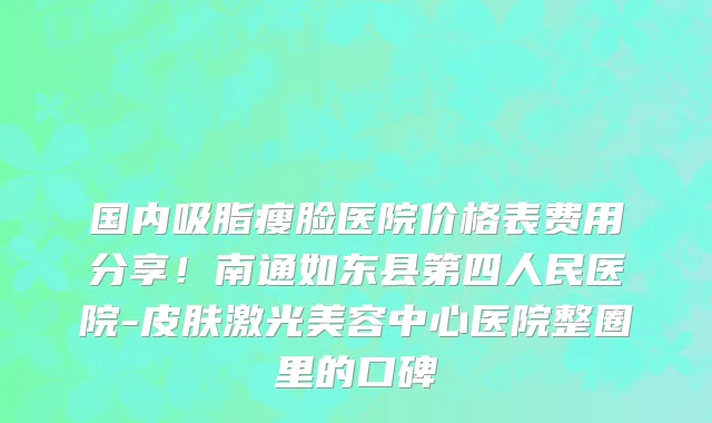 国内吸脂瘦脸医院价格表费用分享！南通如东县第四人民医院-皮肤激光美容中心医院整圈里的口碑
