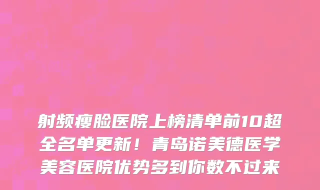 射频瘦脸医院上榜清单前10超全名单更新!青岛诺美德医学美容医院优势多到你数不过来