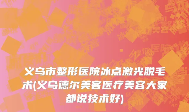 义乌市整形医院冰点激光脱毛术(义乌德尔美客医疗美容大家都说技术好)