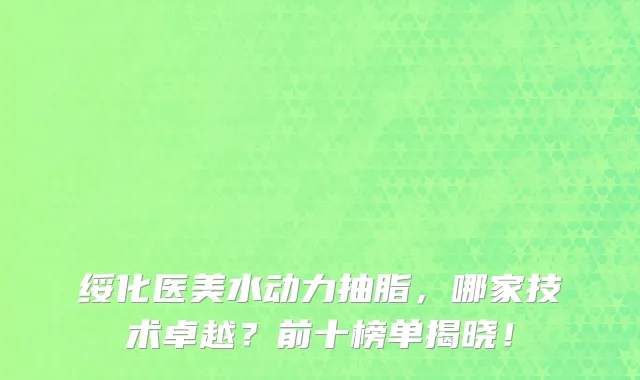绥化医美水动力抽脂，哪家技术卓越？前十榜单揭晓！