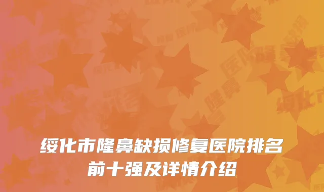 绥化市隆鼻缺损修复医院排名前十强及详情介绍