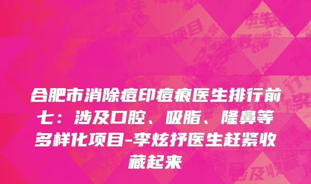 合肥市消除痘印痘痕医生排行前七：涉及口腔、吸脂、隆鼻等多样化项目-李炫抒医生赶紧收藏起来