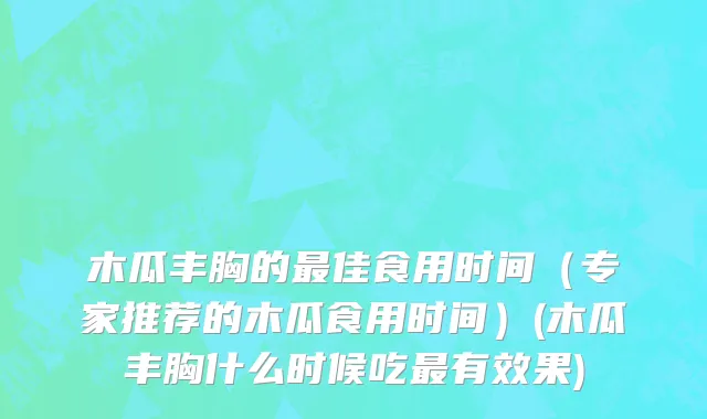 木瓜丰胸的最佳食用时间（专家推荐的木瓜食用时间）(木瓜丰胸什么时候吃最有效果)