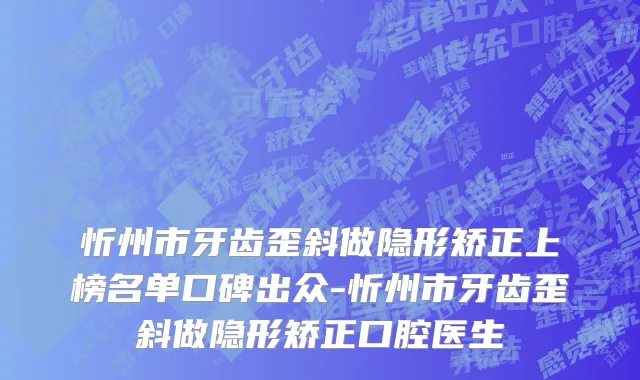 忻州市牙齿歪斜做隐形矫正上榜名单口碑出众-忻州市牙齿歪斜做隐形矫正口腔医生