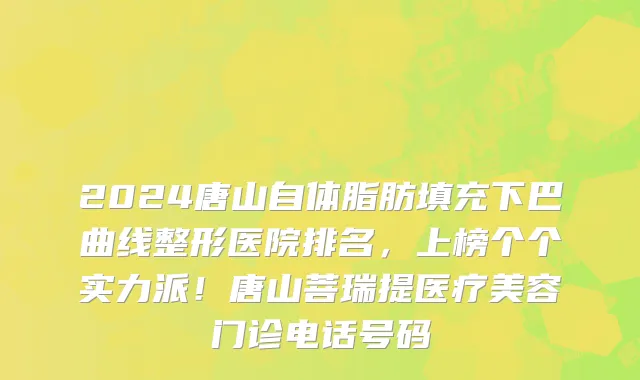 2024唐山自体脂肪填充下巴曲线整形医院排名,上榜个个实力派!唐山菩瑞提医疗美容门诊电话号码