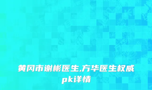 黄冈市谢彬医生,方华医生权威pk详情